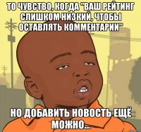 то чувство, когда "Ваш рейтинг слишком низкий, чтобы оставлять комментарии" но добавить новость ещё можно...