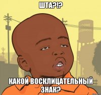 Шта?!? Какой восклицательный знак?