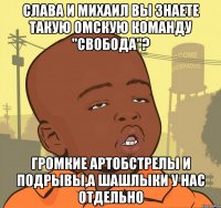 Слава и Михаил вы знаете такую Омскую команду "СВОБОДА"? Громкие артобстрелы и подрывы,а шашлыки у нас отдельно