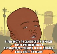  реальность по самой своей природе штука русофобская и антигосударственная. Ей и не должно быть места в России