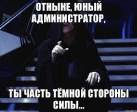 Отныне, юный администратор, Ты часть Тёмной Стороны Силы...