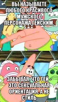 Вы называете любого красивого мужского персонажа гейским, забывая, что гей - это сексуальная ориентация, а не стиль