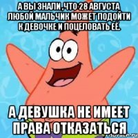 а вы знали ,что 28 августа любой мальчик может подойти к девочке и поцеловать её. А девушка не имеет права отказаться