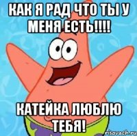 Как я рад что ты у меня есть!!!! Катейка люблю тебя!