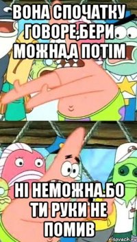 Вона спочатку говоре,Бери можна,а потім Ні неможна.Бо ти руки не помив