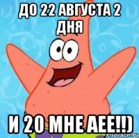 до 22 августа 2 дня и 20 мне аее!!)