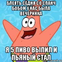 блеять сёдня со спанч бобом у нас была вечеринка я 5 пиво выпил и пьяный стал