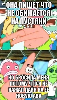 она пишет что не обижается на пустяки но бросила меня потому что я не нажал лайк на ее новую аву