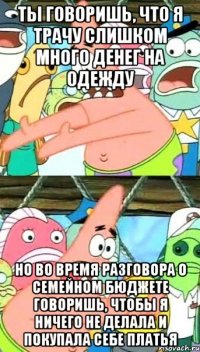 ты говоришь, что я трачу слишком много денег на одежду но во время разговора о семейном бюджете говоришь, чтобы я ничего не делала и покупала себе платья