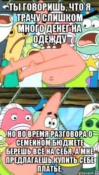 ты говоришь, что я трачу слишком много денег на одежду но во время разговора о семейном бюджете берешь всё на себя, а мне предлагаешь купить себе платье.