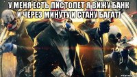 у меня есть пистолет я вижу банк и через минуту и стану багат! 