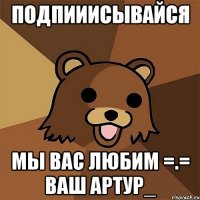 Подпииисывайся Мы вас любим =.= Ваш Артур_