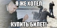 Я же хотел купить билет!