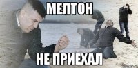 МЕЛТОН НЕ ПРИЕХАЛ