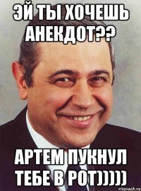 Эй ты хочешь анекдот?? Артем пукнул тебе в рот)))))