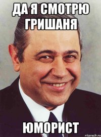 Да я смотрю Гришаня Юморист