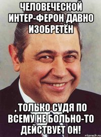 человеческой интер-ферон давно изобретён , только судя по всему не больно-то действует он!