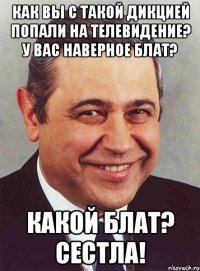 КАК ВЫ С ТАКОЙ ДИКЦИЕЙ ПОПАЛИ НА ТЕЛЕВИДЕНИЕ? У ВАС НАВЕРНОЕ БЛАТ? КАКОЙ БЛАТ? СЕСТЛА!