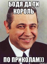 Бодя да ти король По приколам))