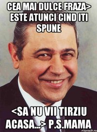 Cea mai dulce fraza> este atunci cind iti spune <sa nu vii tirziu acasa...> P.S.Mama