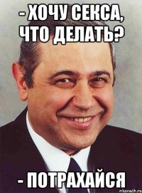 - Хочу секса, что делать? - Потрахайся