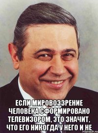  если мировоззрение человека сформировано телевизором, это значит, что его никогда у него и не