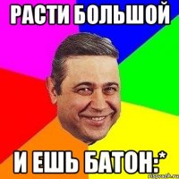 РАСТИ БОЛЬШОЙ И ЕШЬ БАТОН:*