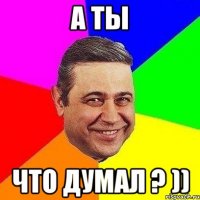 А ты что думал ? ))