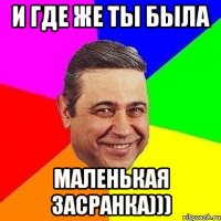 И где же ты была маленькая засранка)))