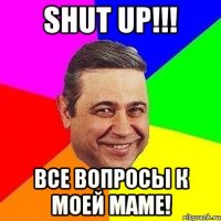 shut up!!! все вопросы к моей маме!