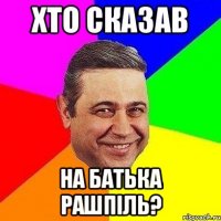 хто сказав на батька рашпіль?