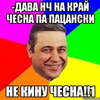 -Дава нч на край чесна па пацански Не кину чесна!!1