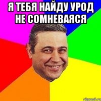 Я тебя найду урод не сомневаяся 