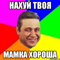 НАХУЙ ТВОЯ МАМКА ХОРОША