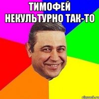 Тимофей некультурно так-то 