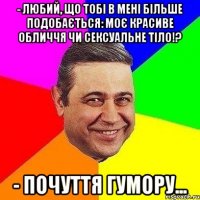 - Любий, що тобі в мені більше подобається: моє красиве обличчя чи сексуальне тіло!? - Почуття гумору...