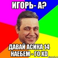 Игорь- А? Давай Асика 14 наебем - го XD