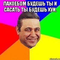 Лахоебом будешь ты и сасать ты будешь хуи. 