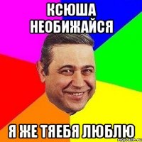 КСЮША НЕОБИЖАЙСЯ Я ЖЕ ТЯЕБЯ ЛЮБЛЮ