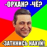 -Орхан? -Чё? -Заткнись нахуй!