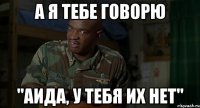 а я тебе говорю "Аида, у тебя их нет"