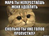 Мара ты неперестаёшь меня удевлять Сколько ты уже голов пропустил?