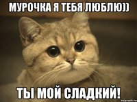 Мурочка я тебя люблю)) ты мой сладкий!