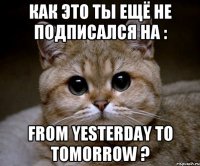Как это ты ещё не подписался на : From yesterday to tomorrow ?