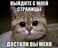 выйдите с моей страницы достали вы меня