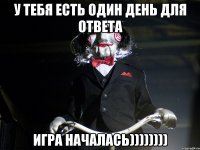 У ТЕБЯ ЕСТЬ ОДИН ДЕНЬ ДЛЯ ОТВЕТА ИГРА НАЧАЛАСЬ))))))))