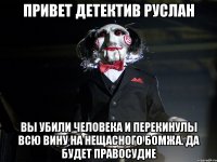 Привет детектив руслан вы убили человека и перекинулы всю вину на нещасного бомжа. да будет правосудие