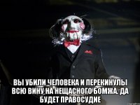  вы убили человека и перекинулы всю вину на нещасного бомжа. да будет правосудие