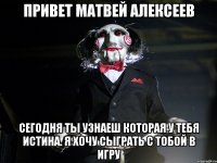 Привет матвей алексеев сегодня ты узнаеш которая у тебя истина. я ХОЧУ сыграть с тобой в ИГРУ