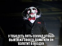  у тебя есть пять секунд чтобы выйти из своего дома или он взлетит в воздух